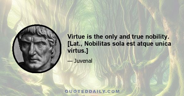 Virtue is the only and true nobility. [Lat., Nobilitas sola est atque unica virtus.]