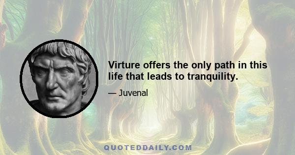 Virture offers the only path in this life that leads to tranquility.