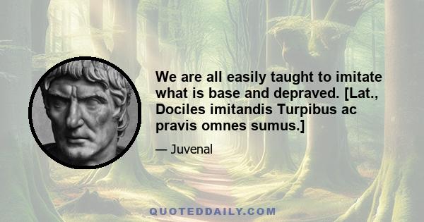 We are all easily taught to imitate what is base and depraved. [Lat., Dociles imitandis Turpibus ac pravis omnes sumus.]