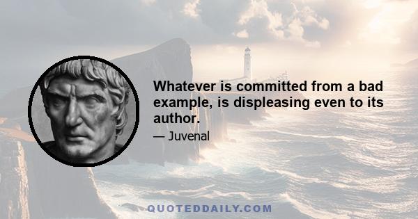 Whatever is committed from a bad example, is displeasing even to its author.