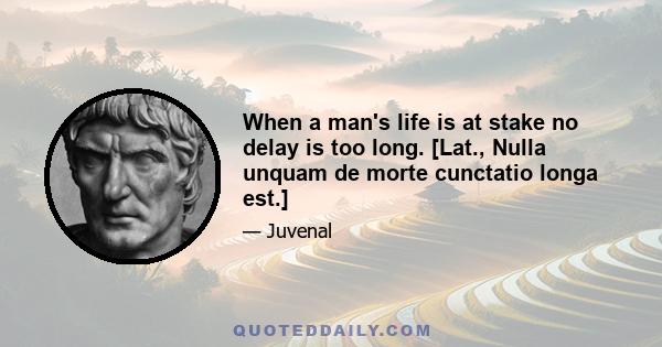 When a man's life is at stake no delay is too long. [Lat., Nulla unquam de morte cunctatio longa est.]