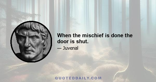 When the mischief is done the door is shut.