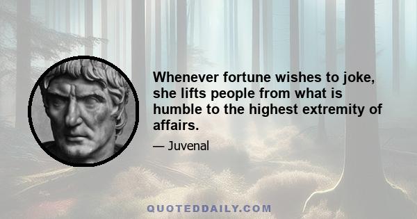 Whenever fortune wishes to joke, she lifts people from what is humble to the highest extremity of affairs.