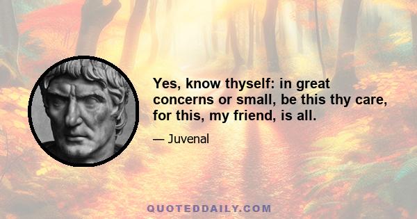 Yes, know thyself: in great concerns or small, be this thy care, for this, my friend, is all.