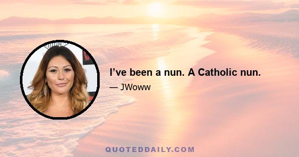 I’ve been a nun. A Catholic nun.