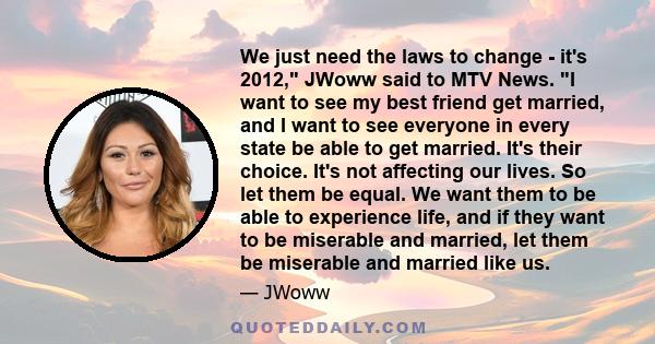 We just need the laws to change - it's 2012, JWoww said to MTV News. I want to see my best friend get married, and I want to see everyone in every state be able to get married. It's their choice. It's not affecting our