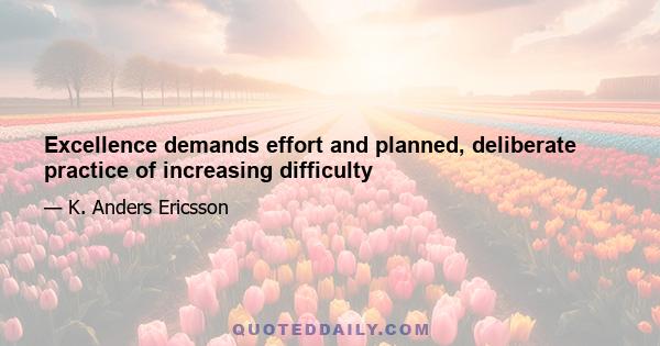 Excellence demands effort and planned, deliberate practice of increasing difficulty