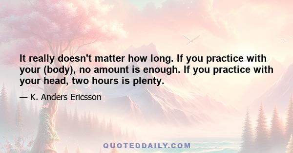 It really doesn't matter how long. If you practice with your (body), no amount is enough. If you practice with your head, two hours is plenty.