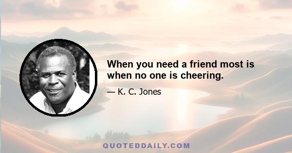 When you need a friend most is when no one is cheering.