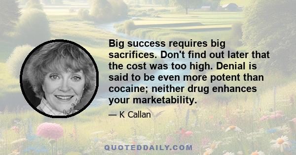 Big success requires big sacrifices. Don't find out later that the cost was too high. Denial is said to be even more potent than cocaine; neither drug enhances your marketability.