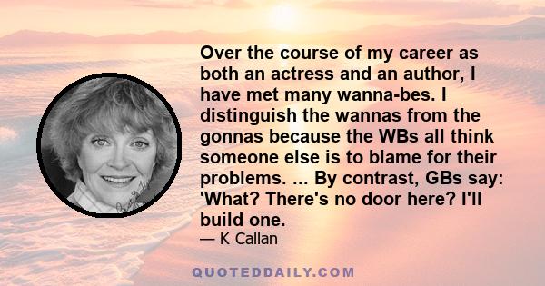 Over the course of my career as both an actress and an author, I have met many wanna-bes. I distinguish the wannas from the gonnas because the WBs all think someone else is to blame for their problems. ... By contrast,