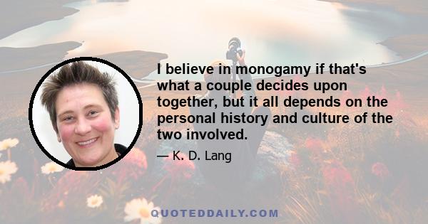 I believe in monogamy if that's what a couple decides upon together, but it all depends on the personal history and culture of the two involved.