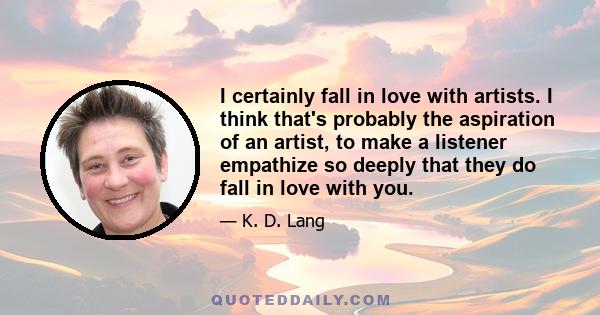 I certainly fall in love with artists. I think that's probably the aspiration of an artist, to make a listener empathize so deeply that they do fall in love with you.