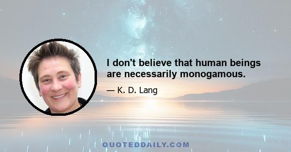 I don't believe that human beings are necessarily monogamous.