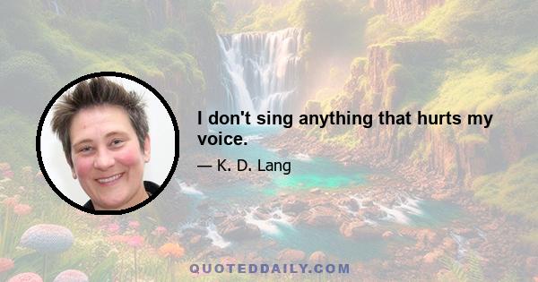 I don't sing anything that hurts my voice.