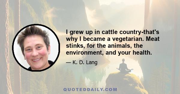 I grew up in cattle country-that's why I became a vegetarian. Meat stinks, for the animals, the environment, and your health.