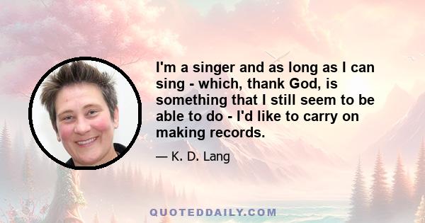 I'm a singer and as long as I can sing - which, thank God, is something that I still seem to be able to do - I'd like to carry on making records.