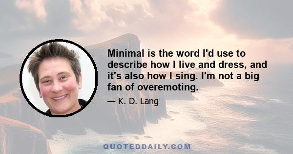 Minimal is the word I'd use to describe how I live and dress, and it's also how I sing. I'm not a big fan of overemoting.