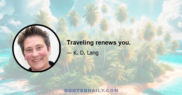 Traveling renews you.