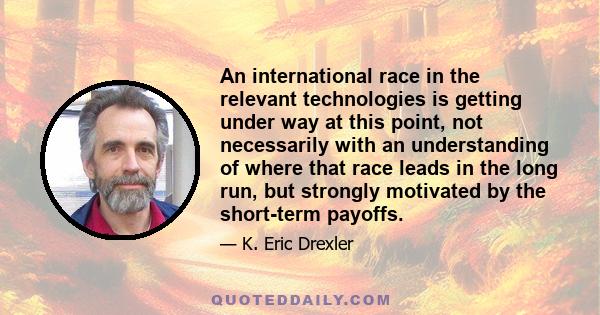 An international race in the relevant technologies is getting under way at this point, not necessarily with an understanding of where that race leads in the long run, but strongly motivated by the short-term payoffs.