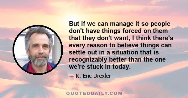 But if we can manage it so people don't have things forced on them that they don't want, I think there's every reason to believe things can settle out in a situation that is recognizably better than the one we're stuck