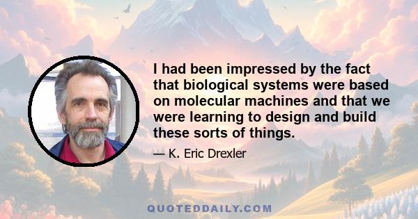 I had been impressed by the fact that biological systems were based on molecular machines and that we were learning to design and build these sorts of things.