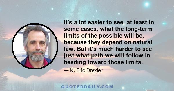 It's a lot easier to see, at least in some cases, what the long-term limits of the possible will be, because they depend on natural law. But it's much harder to see just what path we will follow in heading toward those