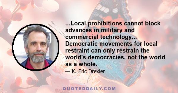 ...Local prohibitions cannot block advances in military and commercial technology... Democratic movements for local restraint can only restrain the world's democracies, not the world as a whole.