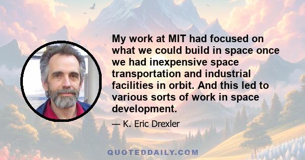 My work at MIT had focused on what we could build in space once we had inexpensive space transportation and industrial facilities in orbit. And this led to various sorts of work in space development.