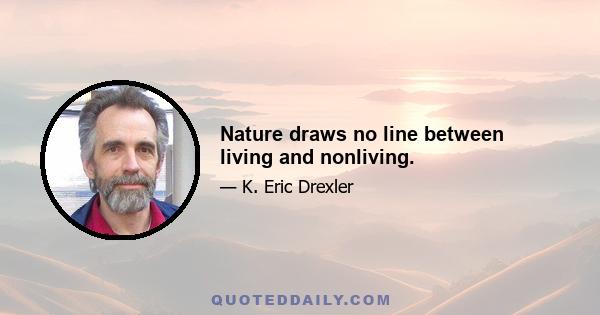 Nature draws no line between living and nonliving.