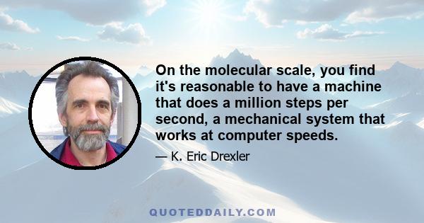 On the molecular scale, you find it's reasonable to have a machine that does a million steps per second, a mechanical system that works at computer speeds.