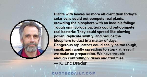 Plants with leaves no more efficient than today's solar cells could out-compete real plants, crowding the biosphere with an inedible foliage. Tough omnivorous bacteria could out-compete real bacteria: They could spread