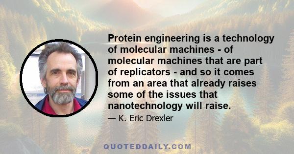 Protein engineering is a technology of molecular machines - of molecular machines that are part of replicators - and so it comes from an area that already raises some of the issues that nanotechnology will raise.