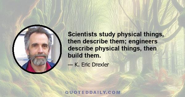 Scientists study physical things, then describe them; engineers describe physical things, then build them.