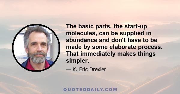 The basic parts, the start-up molecules, can be supplied in abundance and don't have to be made by some elaborate process. That immediately makes things simpler.