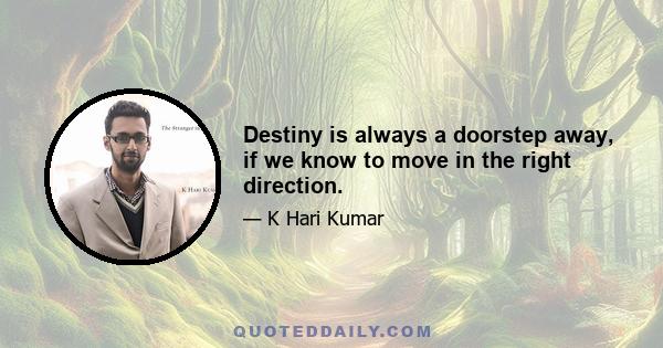 Destiny is always a doorstep away, if we know to move in the right direction.