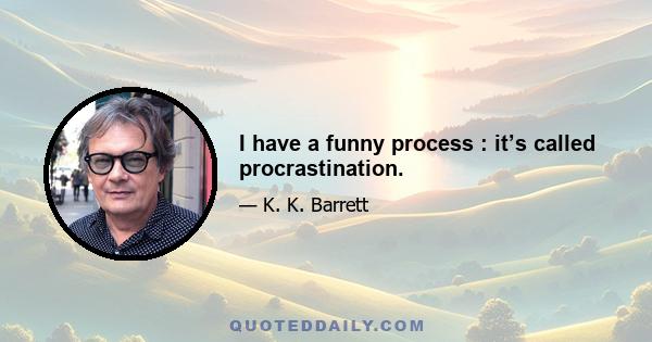 I have a funny process : it’s called procrastination.