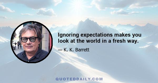 Ignoring expectations makes you look at the world in a fresh way.