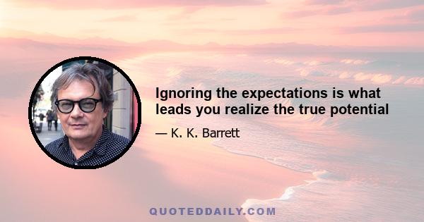 Ignoring the expectations is what leads you realize the true potential