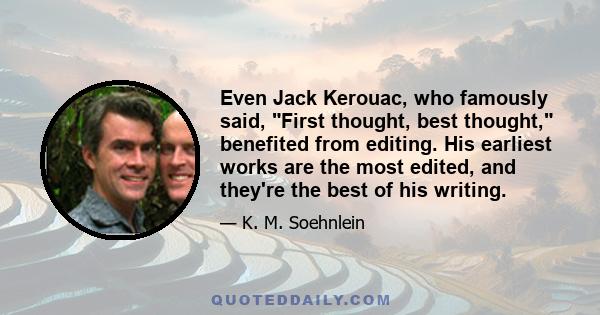 Even Jack Kerouac, who famously said, First thought, best thought, benefited from editing. His earliest works are the most edited, and they're the best of his writing.