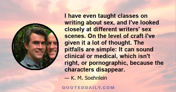 I have even taught classes on writing about sex, and I've looked closely at different writers' sex scenes. On the level of craft I've given it a lot of thought. The pitfalls are simple: It can sound clinical or medical, 