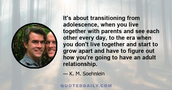 It's about transitioning from adolescence, when you live together with parents and see each other every day, to the era when you don't live together and start to grow apart and have to figure out how you're going to