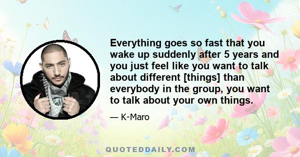 Everything goes so fast that you wake up suddenly after 5 years and you just feel like you want to talk about different [things] than everybody in the group, you want to talk about your own things.