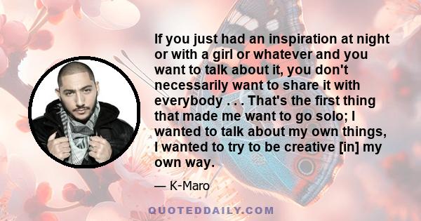 If you just had an inspiration at night or with a girl or whatever and you want to talk about it, you don't necessarily want to share it with everybody . . . That's the first thing that made me want to go solo; I wanted 