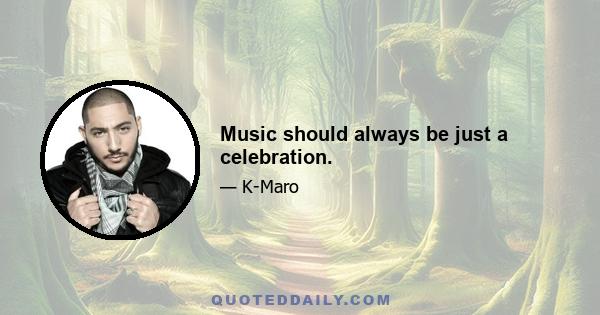 Music should always be just a celebration.