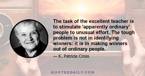 The task of the excellent teacher is to stimulate 'apparently ordinary' people to unusual effort. The tough problem is not in identifying winners: it is in making winners out of ordinary people.