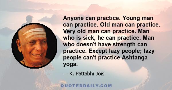 Anyone can practice. Young man can practice. Old man can practice. Very old man can practice. Man who is sick, he can practice. Man who doesn't have strength can practice. Except lazy people; lazy people can't practice