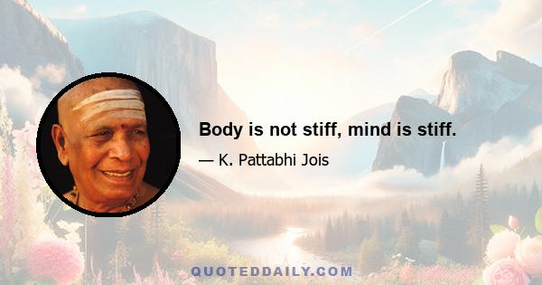 Body is not stiff, mind is stiff.