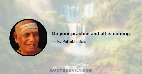 Do your practice and all is coming.