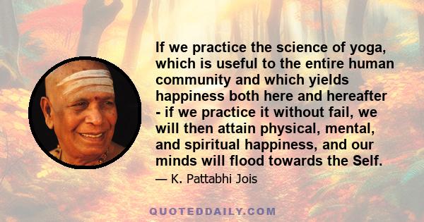 If we practice the science of yoga, which is useful to the entire human community and which yields happiness both here and hereafter - if we practice it without fail, we will then attain physical, mental, and spiritual